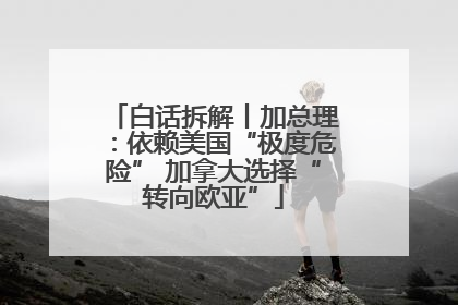 白话拆解丨加总理：依赖美国“极度危险” 加拿大选择“转向欧亚”