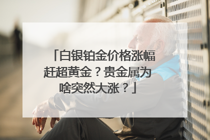 白银铂金价格涨幅赶超黄金？贵金属为啥突然大涨？