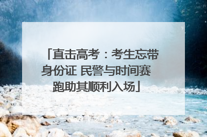 直击高考：考生忘带身份证 民警与时间赛跑助其顺利入场