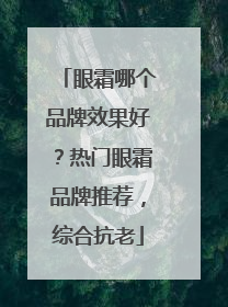 眼霜哪个品牌效果好？热门眼霜品牌推荐，综合抗老