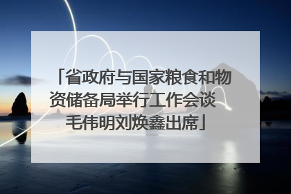 省政府与国家粮食和物资储备局举行工作会谈 毛伟明刘焕鑫出席