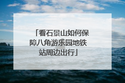 看石景山如何保障八角游乐园地铁站周边出行