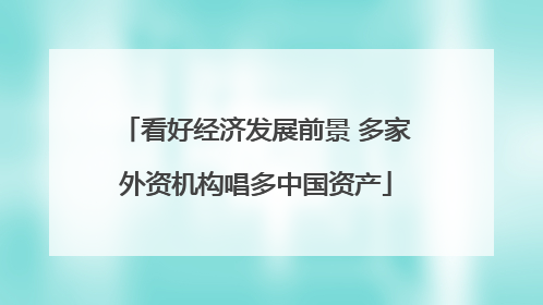 看好经济发展前景 多家外资机构唱多中国资产