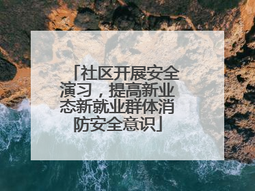 社区开展安全演习，提高新业态新就业群体消防安全意识