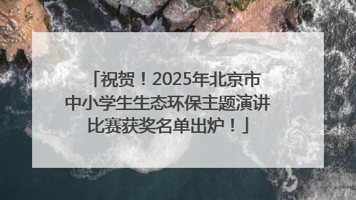 祝贺！2025年北京市中小学生生态环保主题演讲比赛获奖名单出炉！