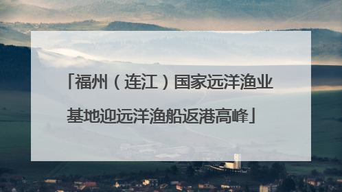 福州（连江）国家远洋渔业基地迎远洋渔船返港高峰