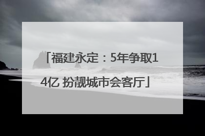 福建永定：5年争取14亿 扮靓城市会客厅