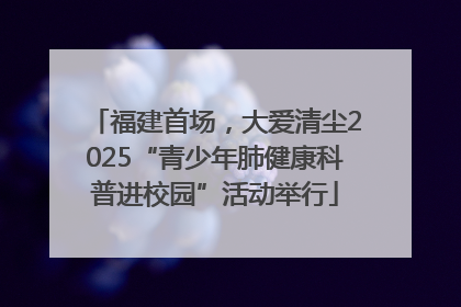 福建首场，大爱清尘2025“青少年肺健康科普进校园”活动举行