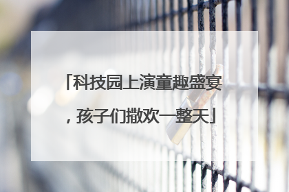 科技园上演童趣盛宴，孩子们撒欢一整天