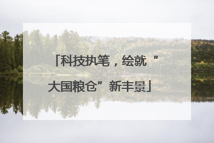 科技执笔，绘就“大国粮仓”新丰景