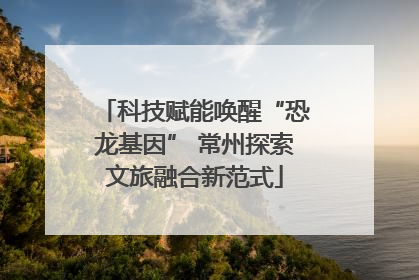 科技赋能唤醒“恐龙基因” 常州探索文旅融合新范式