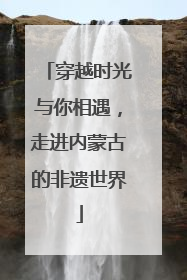 穿越时光与你相遇，走进内蒙古的非遗世界