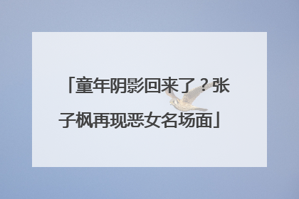 童年阴影回来了？张子枫再现恶女名场面