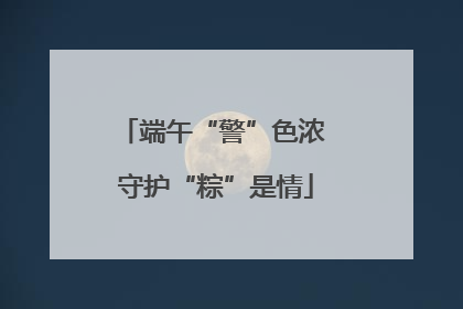 端午“警”色浓 守护“粽”是情