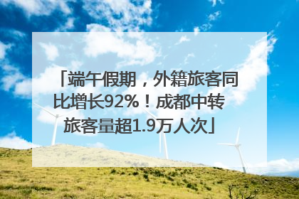 端午假期，外籍旅客同比增长92%！成都中转旅客量超1.9万人次
