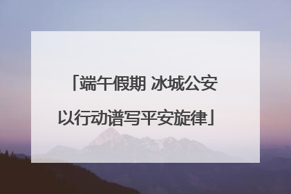 端午假期 冰城公安以行动谱写平安旋律