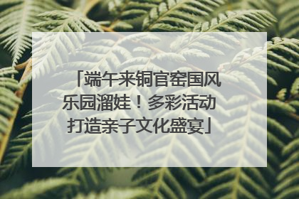 端午来铜官窑国风乐园溜娃！多彩活动打造亲子文化盛宴