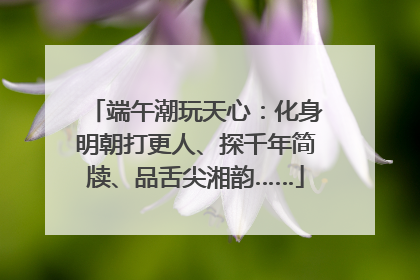 端午潮玩天心：化身明朝打更人、探千年简牍、品舌尖湘韵……