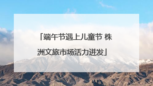 端午节遇上儿童节 株洲文旅市场活力迸发