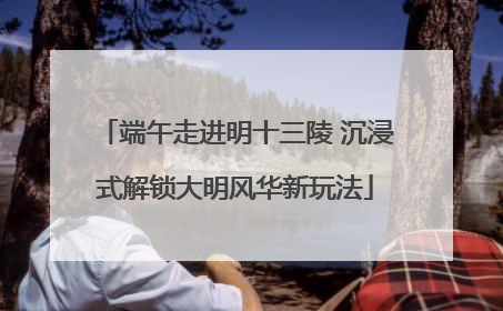 端午走进明十三陵 沉浸式解锁大明风华新玩法