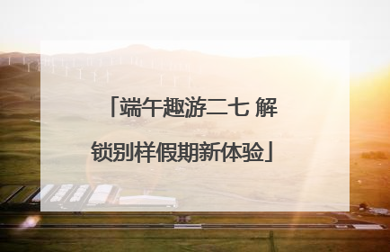 端午趣游二七 解锁别样假期新体验