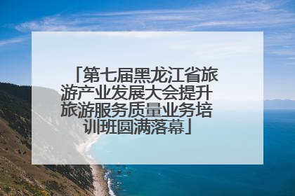 第七届黑龙江省旅游产业发展大会提升旅游服务质量业务培训班圆满落幕