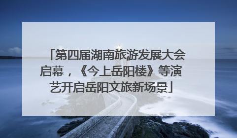 第四届湖南旅游发展大会启幕，《今上岳阳楼》等演艺开启岳阳文旅新场景