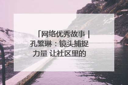 网络优秀故事｜孔繁琳：镜头捕捉力量 让社区里的温暖“被看见”