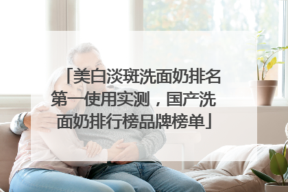 美白淡斑洗面奶排名第一使用实测，国产洗面奶排行榜品牌榜单