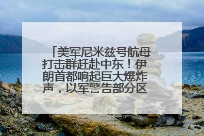 美军尼米兹号航母打击群赶赴中东！伊朗首都响起巨大爆炸声，以军警告部分区域民众紧急撤离