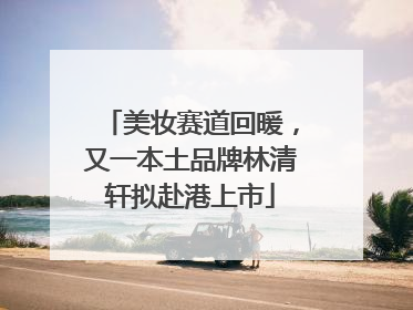 美妆赛道回暖，又一本土品牌林清轩拟赴港上市