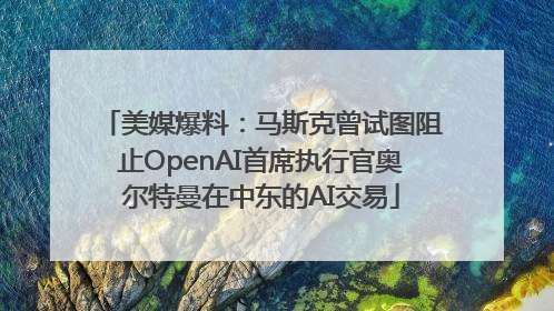 美媒爆料：马斯克曾试图阻止OpenAI首席执行官奥尔特曼在中东的AI交易