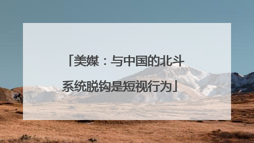 美媒：与中国的北斗系统脱钩是短视行为