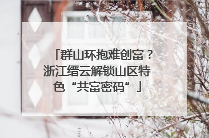 群山环抱难创富？浙江缙云解锁山区特色“共富密码”