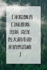 米粽飘香 口味推陈出新 菏泽各大超市迎来销售高峰