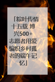 粽叶传情十五载 博兴500+志愿者用爱编织乡村孤老的端午记忆