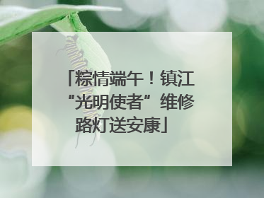 粽情端午！镇江“光明使者”维修路灯送安康