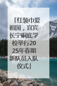 红领巾爱祖国，宜宾长宁硐底学校举行2025年春期新队员入队仪式
