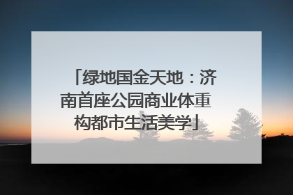 绿地国金天地：济南首座公园商业体重构都市生活美学