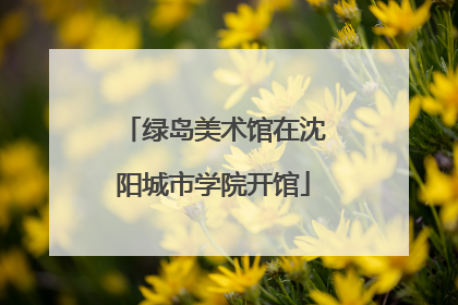 绿岛美术馆在沈阳城市学院开馆