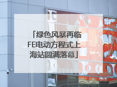 绿色风暴再临 FE电动方程式上海站圆满落幕