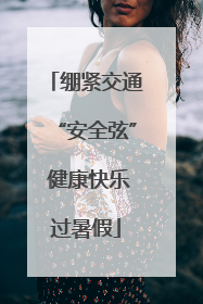 绷紧交通“安全弦” 健康快乐过暑假
