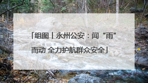 组图丨永州公安：闻“雨”而动 全力护航群众安全