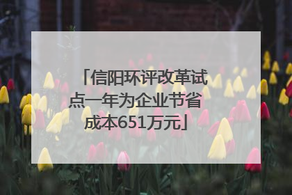 信阳环评改革试点一年为企业节省成本651万元