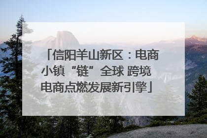 信阳羊山新区：电商小镇“链”全球 跨境电商点燃发展新引擎