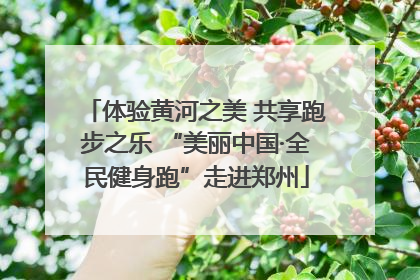 体验黄河之美 共享跑步之乐 “美丽中国·全民健身跑”走进郑州