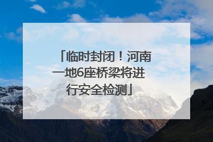 临时封闭！河南一地6座桥梁将进行安全检测