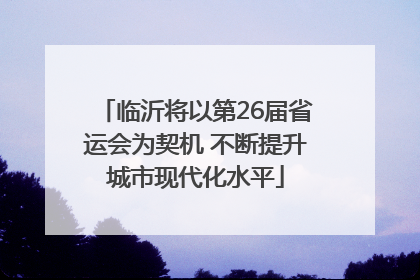 临沂将以第26届省运会为契机 不断提升城市现代化水平