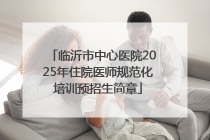 临沂市中心医院2025年住院医师规范化培训预招生简章