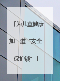 为儿童健康加一道“安全保护锁”